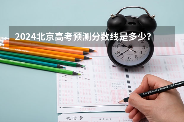 2024北京高考预测分数线是多少？